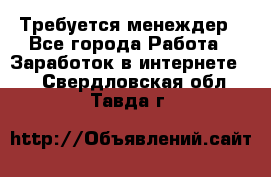 Требуется менеждер - Все города Работа » Заработок в интернете   . Свердловская обл.,Тавда г.